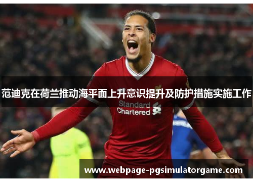 范迪克在荷兰推动海平面上升意识提升及防护措施实施工作 范迪克在荷兰推动海平面上升意识提升及防护措施实施工作