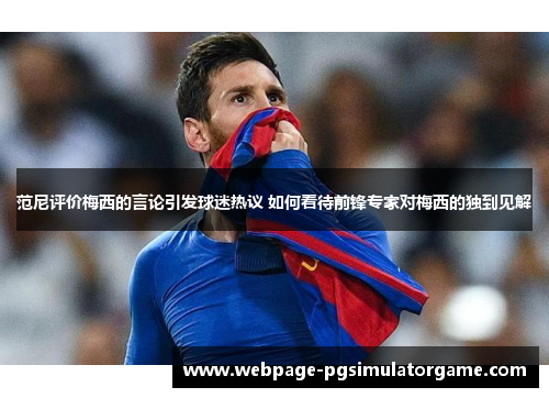 范尼评价梅西的言论引发球迷热议 如何看待前锋专家对梅西的独到见解 范尼评价梅西的言论引发球迷热议 如何看待前锋专家对梅西的独到见解
