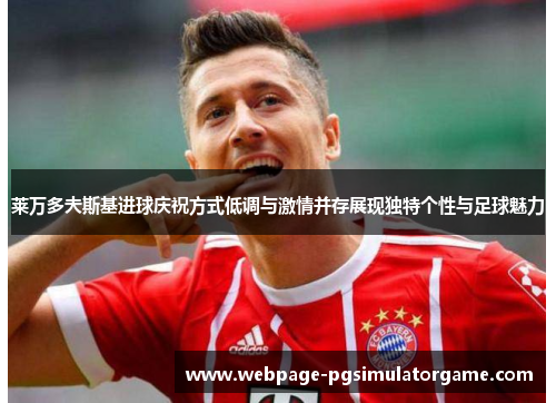 莱万多夫斯基进球庆祝方式低调与激情并存展现独特个性与足球魅力