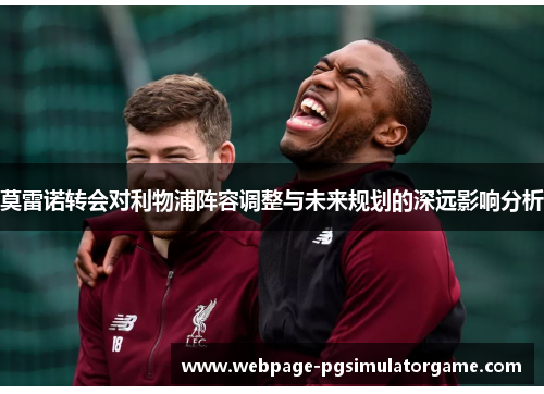 莫雷诺转会对利物浦阵容调整与未来规划的深远影响分析