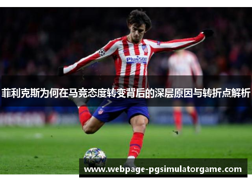 菲利克斯为何在马竞态度转变背后的深层原因与转折点解析