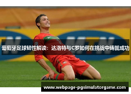 葡萄牙足球韧性解读：达洛特与C罗如何在挑战中铸就成功