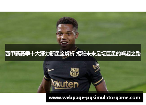 西甲新赛季十大潜力新星全解析 揭秘未来足坛巨星的崛起之路