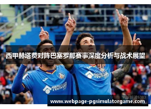 西甲赫塔费对阵巴塞罗那赛事深度分析与战术展望