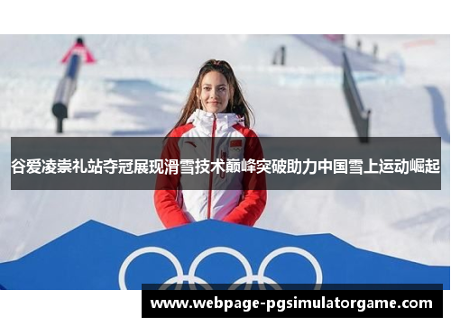 谷爱凌崇礼站夺冠展现滑雪技术巅峰突破助力中国雪上运动崛起