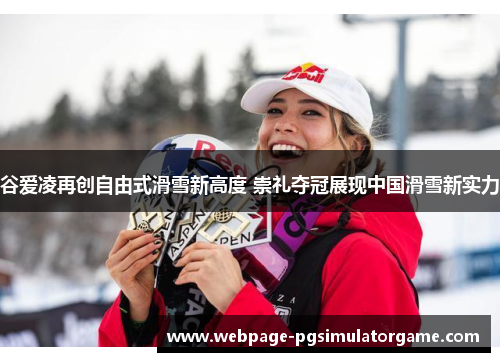 谷爱凌再创自由式滑雪新高度 崇礼夺冠展现中国滑雪新实力