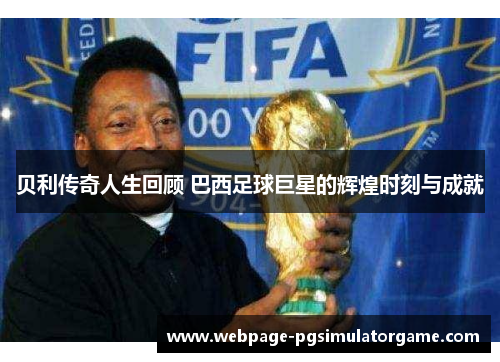 贝利传奇人生回顾 巴西足球巨星的辉煌时刻与成就
