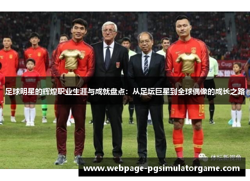 足球明星的辉煌职业生涯与成就盘点：从足坛巨星到全球偶像的成长之路