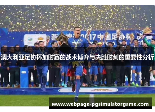 澳大利亚足协杯加时赛的战术博弈与决胜时刻的重要性分析