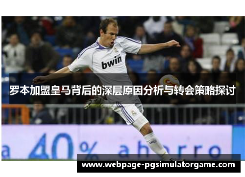 罗本加盟皇马背后的深层原因分析与转会策略探讨
