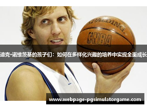 迪克·诺维茨基的孩子们：如何在多样化兴趣的培养中实现全面成长