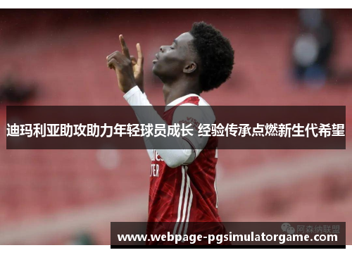 迪玛利亚助攻助力年轻球员成长 经验传承点燃新生代希望