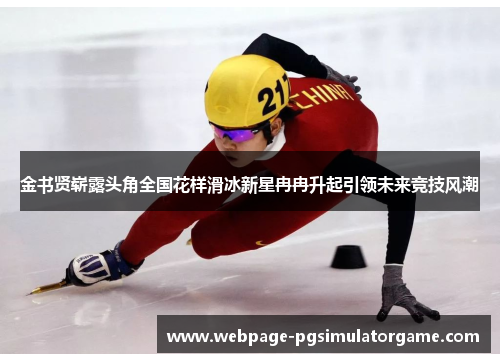 金书贤崭露头角全国花样滑冰新星冉冉升起引领未来竞技风潮