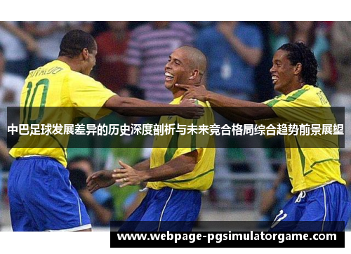 中巴足球发展差异的历史深度剖析与未来竞合格局综合趋势前景展望