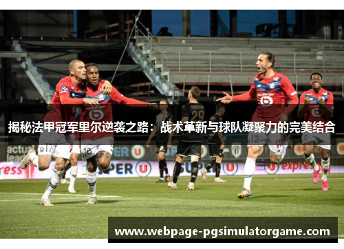 揭秘法甲冠军里尔逆袭之路：战术革新与球队凝聚力的完美结合