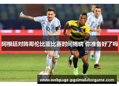 阿根廷对阵哥伦比亚比赛时间揭晓 你准备好了吗