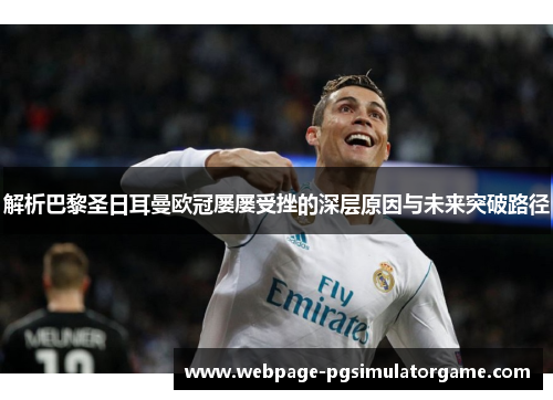 解析巴黎圣日耳曼欧冠屡屡受挫的深层原因与未来突破路径