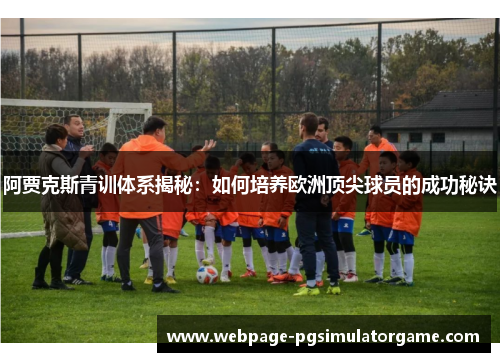 阿贾克斯青训体系揭秘：如何培养欧洲顶尖球员的成功秘诀
