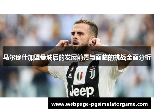 马尔穆什加盟曼城后的发展前景与面临的挑战全面分析