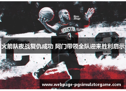 火箭队夜战复仇成功 阿门带领全队迎来胜利启示