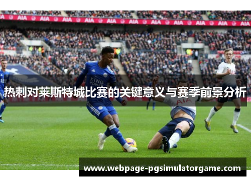 热刺对莱斯特城比赛的关键意义与赛季前景分析