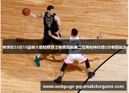申京砍33分10篮板火箭轻取爵士稳居西部第二范弗利特仅得2分表现低迷