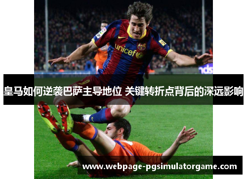 皇马如何逆袭巴萨主导地位 关键转折点背后的深远影响