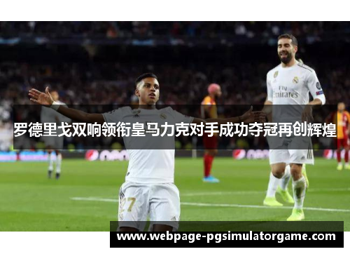 罗德里戈双响领衔皇马力克对手成功夺冠再创辉煌